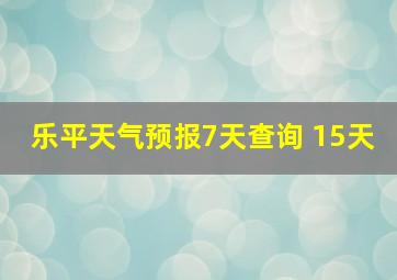 乐平天气预报7天查询 15天